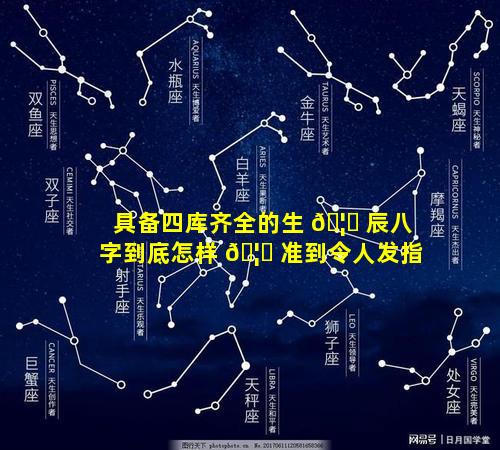 具备四库齐全的生 🦊 辰八字到底怎样 🦄 准到令人发指